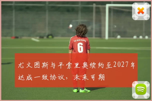 尤文图斯与平索里奥续约至2027年达成一致协议，未来可期