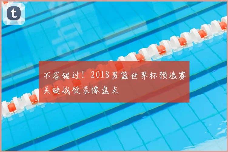 不容错过!2018男篮世界杯预选赛关键战役录像盘点