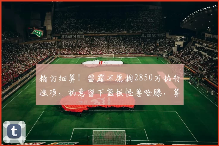 精打细算!雷霆不愿掏2850万执行选项,执意留下篮板怪兽哈滕,算盘打得太精明_续约_薪资_1