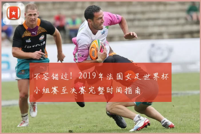 不容错过！2019年法国女足世界杯小组赛至决赛完整时间指南